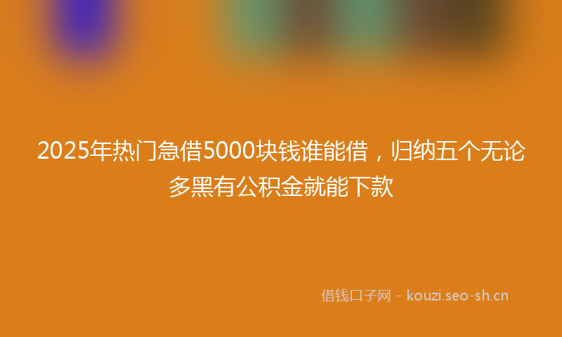 2025年热门急借5000块钱谁能借，归纳五个无论多黑有公积金就能下款