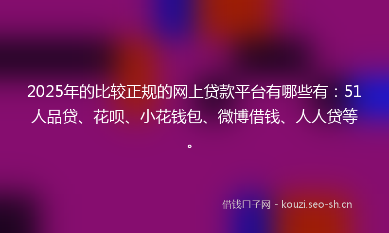 2025年的比较正规的网上贷款平台有哪些有：51人品贷、花呗、小花钱包、微博借钱、人人贷等。