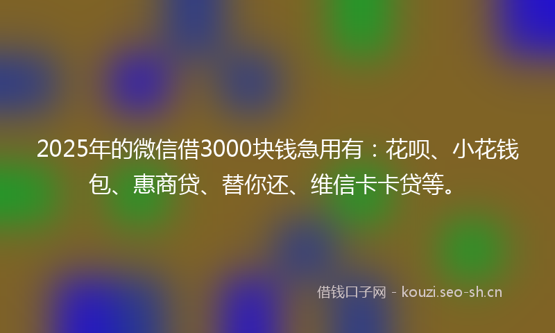 2025年的微信借3000块钱急用有：花呗、小花钱包、惠商贷、替你还、维信卡卡贷等。