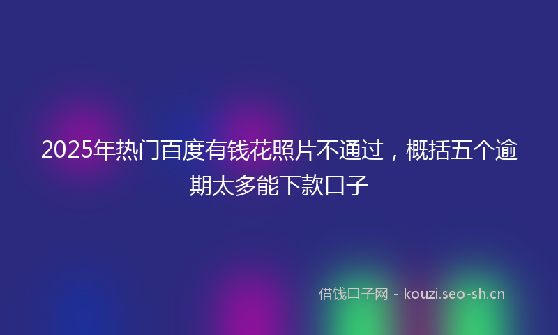 2025年热门百度有钱花照片不通过，概括五个逾期太多能下款口子