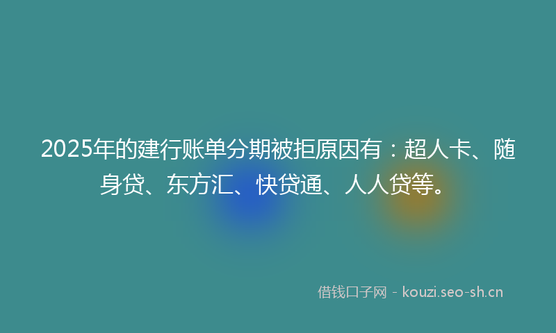 2025年的建行账单分期被拒原因有：超人卡、随身贷、东方汇、快贷通、人人贷等。