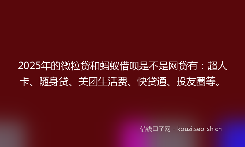 2025年的微粒贷和蚂蚁借呗是不是网贷有：超人卡、随身贷、美团生活费、快贷通、投友圈等。