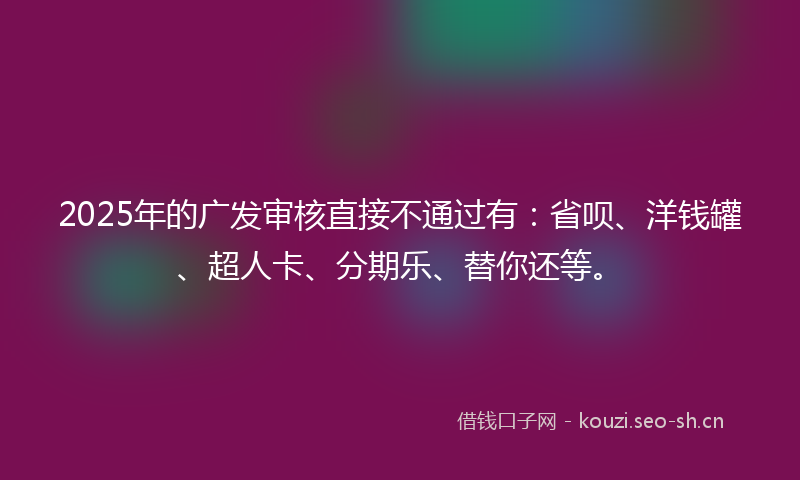 2025年的广发审核直接不通过有：省呗、洋钱罐、超人卡、分期乐、替你还等。