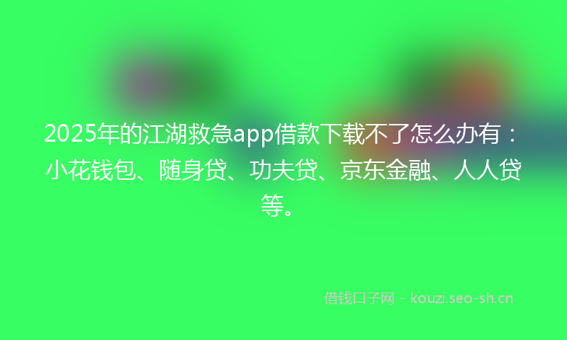 2025年的江湖救急app借款下载不了怎么办有：小花钱包、随身贷、功夫贷、京东金融、人人贷等。