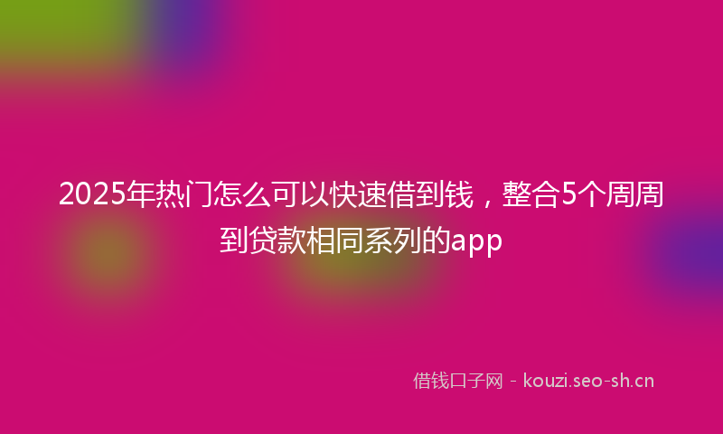 2025年热门怎么可以快速借到钱，整合5个周周到贷款相同系列的app