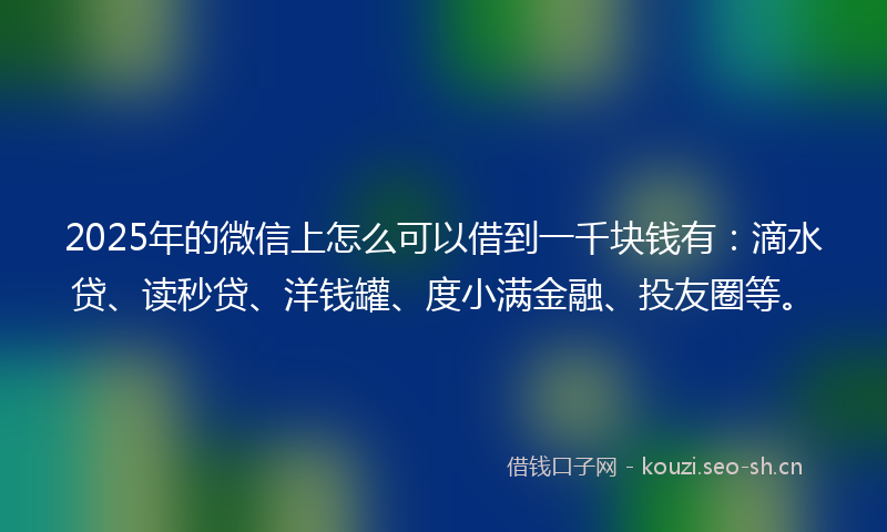 2025年的微信上怎么可以借到一千块钱有:滴水贷、读秒贷、洋钱罐、度小满金融、投友圈等。