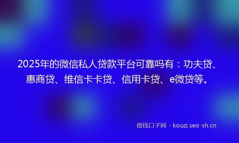 2025年的微信私人贷款平台可靠吗有：功夫贷、惠商贷、维信卡卡贷、信用卡贷、e微贷等。