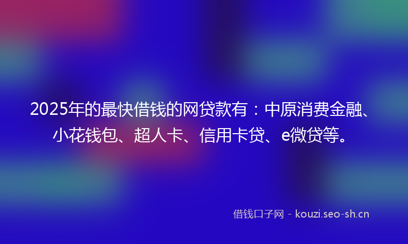 2025年的最快借钱的网贷款有：中原消费金融、小花钱包、超人卡、信用卡贷、e微贷等。