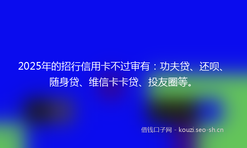 2025年的招行信用卡不过审有:功夫贷、还呗、随身贷、维信卡卡贷、投友圈等。