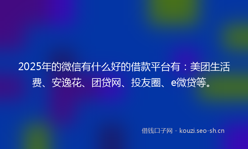 2025年的微信有什么好的借款平台有:美团生活费、安逸花、团贷网、投友圈、e微贷等。