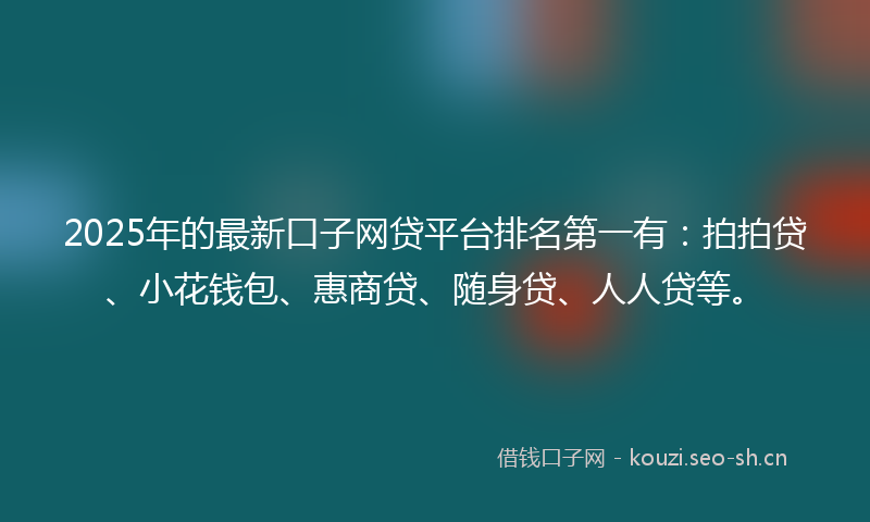 2025年的最新口子网贷平台排名第一有：拍拍贷、小花钱包、惠商贷、随身贷、人人贷等。