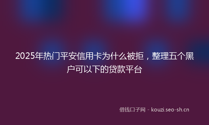2025年热门平安信用卡为什么被拒，整理五个黑户可以下的贷款平台