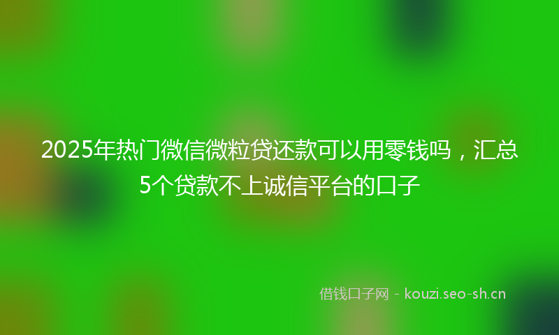 2025年热门微信微粒贷还款可以用零钱吗，汇总5个贷款不上诚信平台的口子