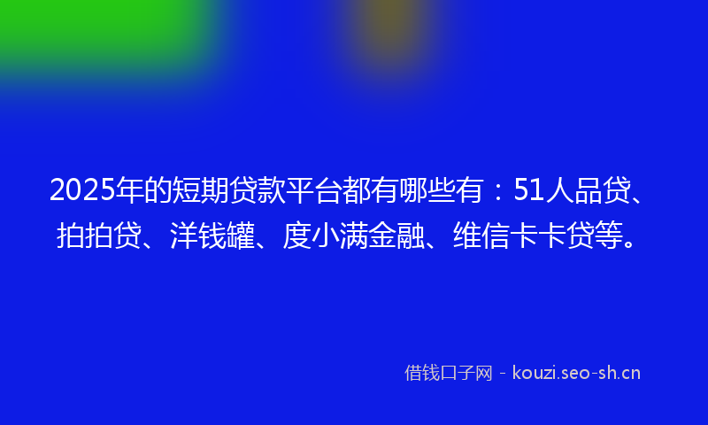 2025年的短期贷款平台都有哪些有：51人品贷、拍拍贷、洋钱罐、度小满金融、维信卡卡贷等。