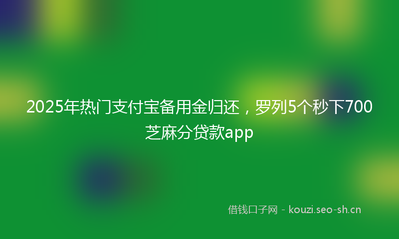 2025年热门支付宝备用金归还，罗列5个秒下700芝麻分贷款app
