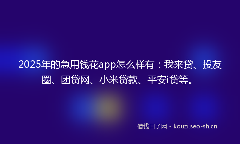 2025年的急用钱花app怎么样有：我来贷、投友圈、团贷网、小米贷款、平安i贷等。