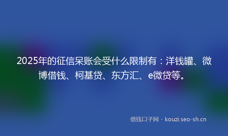 2025年的征信呆账会受什么限制有：洋钱罐、微博借钱、柯基贷、东方汇、e微贷等。