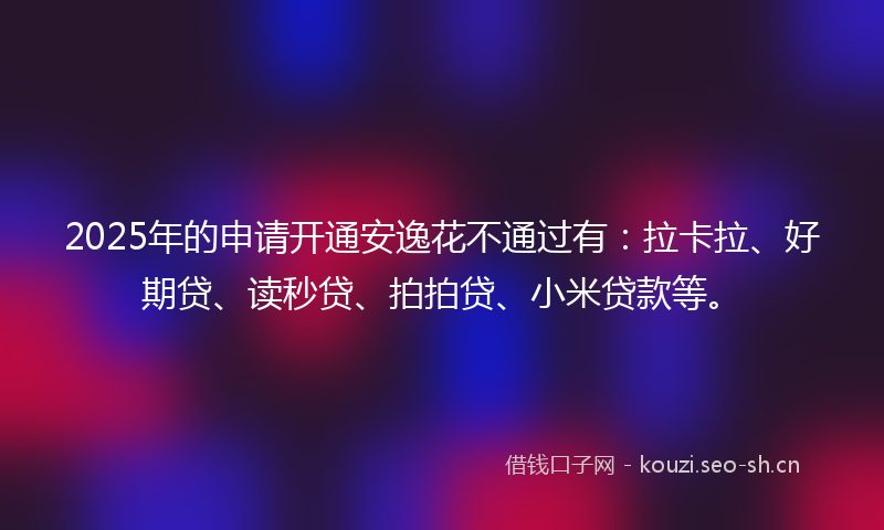 2025年的申请开通安逸花不通过有：拉卡拉、好期贷、读秒贷、拍拍贷、小米贷款等。