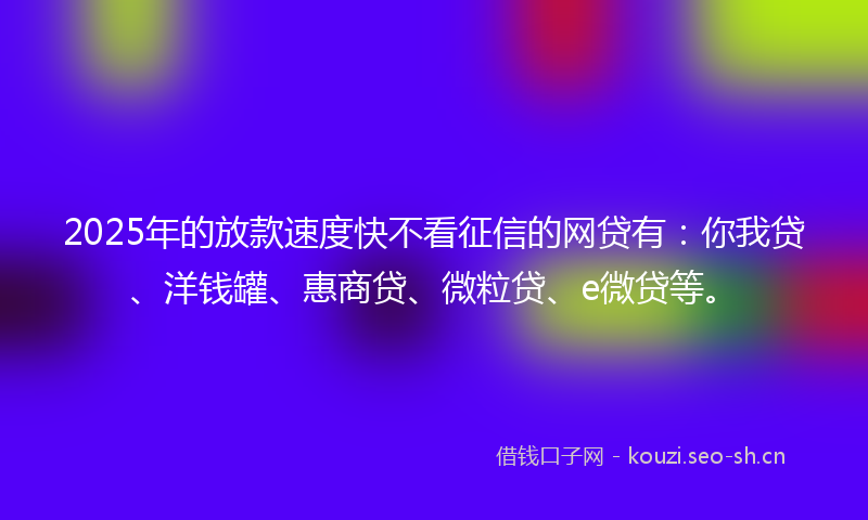 2025年的放款速度快不看征信的网贷有：你我贷、洋钱罐、惠商贷、微粒贷、e微贷等。