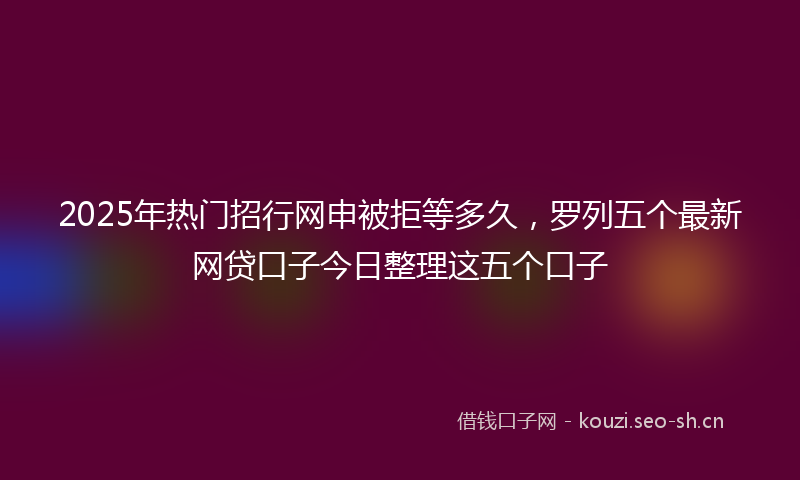 2025年热门招行网申被拒等多久，罗列五个最新网贷口子今日整理这五个口子