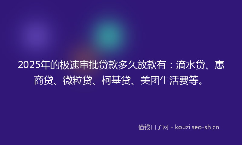 2025年的极速审批贷款多久放款有：滴水贷、惠商贷、微粒贷、柯基贷、美团生活费等。