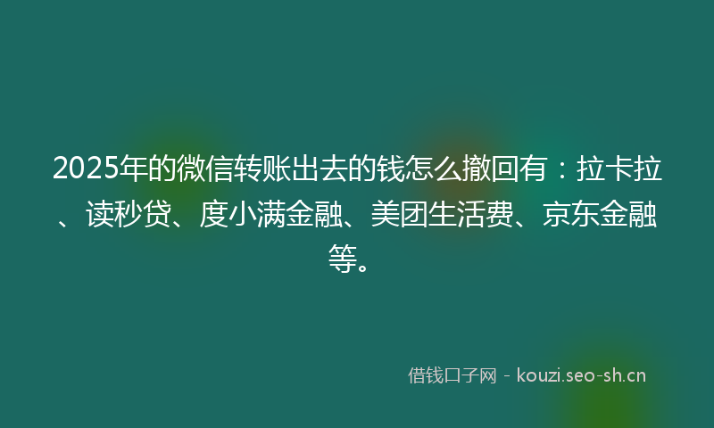 2025年的微信转账出去的钱怎么撤回有：拉卡拉、读秒贷、度小满金融、美团生活费、京东金融等。