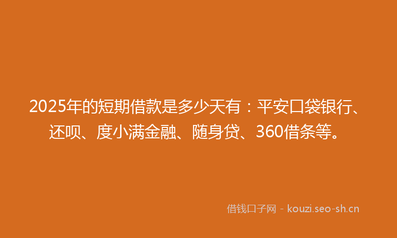 2025年的短期借款是多少天有：平安口袋银行、还呗、度小满金融、随身贷、360借条等。