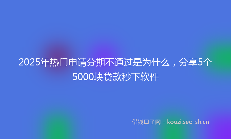 2025年热门申请分期不通过是为什么，分享5个5000块贷款秒下软件