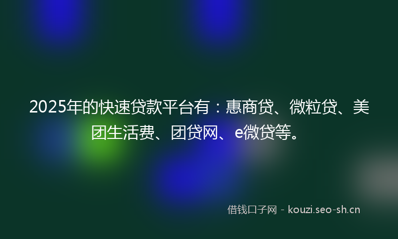 2025年的快速贷款平台有：惠商贷、微粒贷、美团生活费、团贷网、e微贷等。