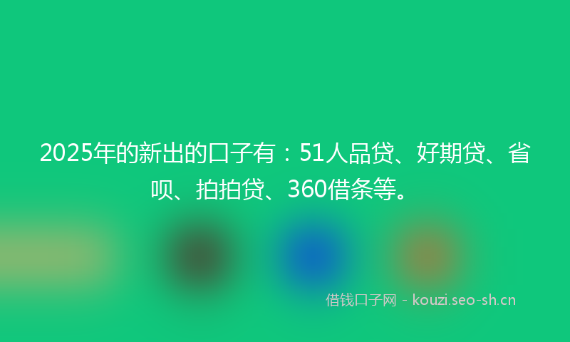 2025年的新出的口子有:51人品贷、好期贷、省呗、拍拍贷、360借条等。