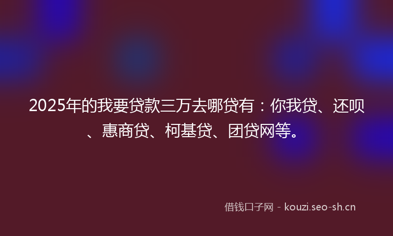 2025年的我要贷款三万去哪贷有:你我贷、还呗、惠商贷、柯基贷、团贷网等。