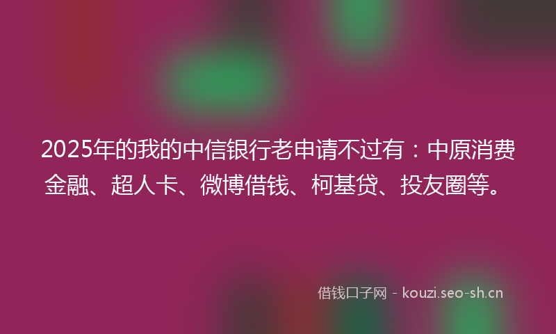2025年的我的中信银行老申请不过有：中原消费金融、超人卡、微博借钱、柯基贷、投友圈等。