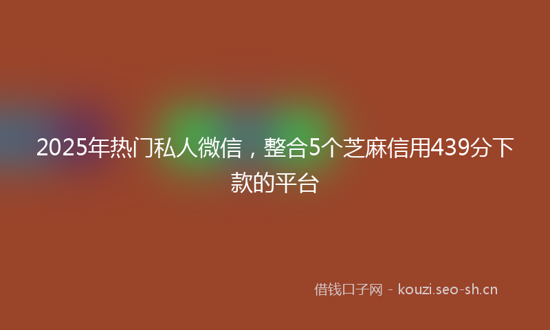 2025年热门私人微信，整合5个芝麻信用439分下款的平台