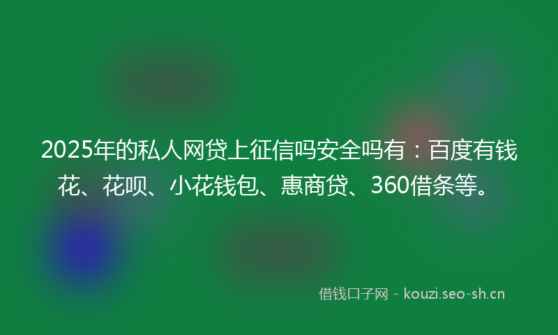 2025年的私人网贷上征信吗安全吗有：百度有钱花、花呗、小花钱包、惠商贷、360借条等。