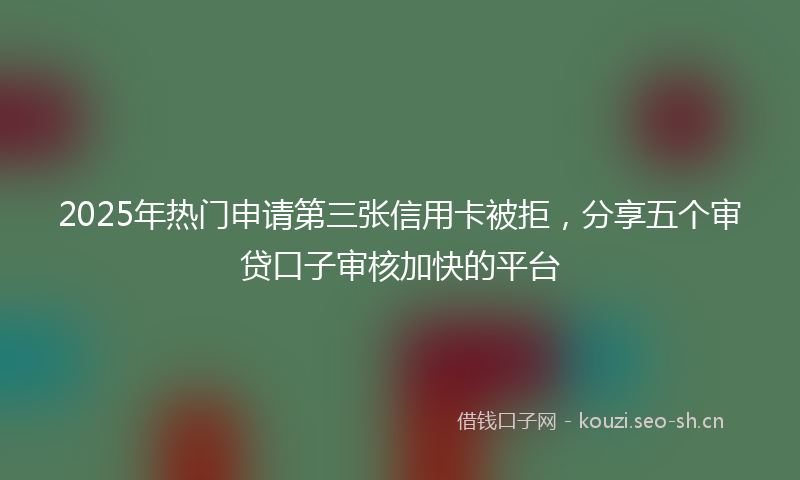 2025年热门申请第三张信用卡被拒，分享五个审贷口子审核加快的平台
