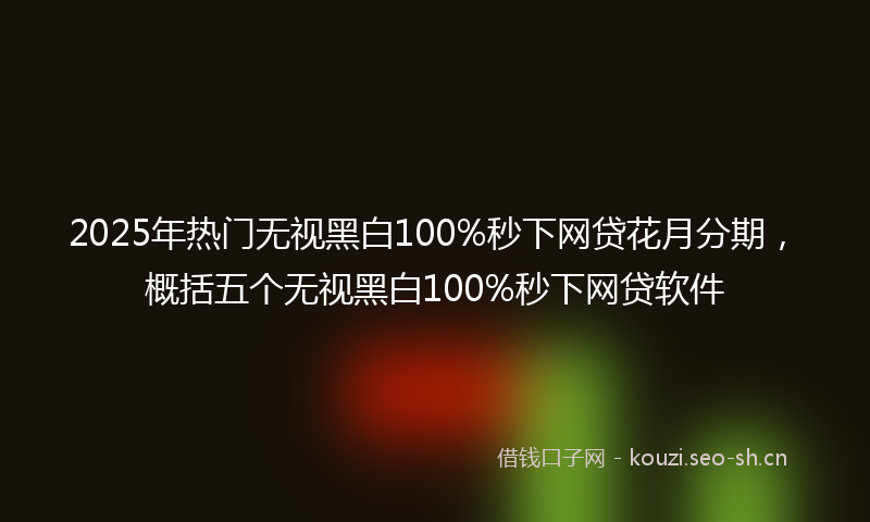 2025年热门无视黑白100%秒下网贷花月分期，概括五个无视黑白100%秒下网贷软件