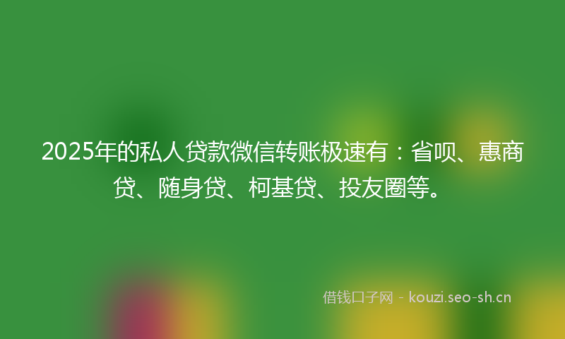 2025年的私人贷款微信转账极速有：省呗、惠商贷、随身贷、柯基贷、投友圈等。