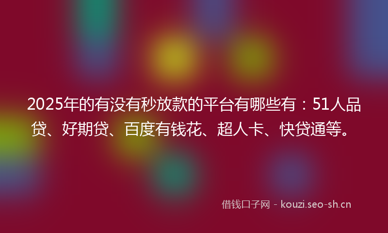 2025年的有没有秒放款的平台有哪些有:51人品贷、好期贷、百度有钱花、超人卡、快贷通等。