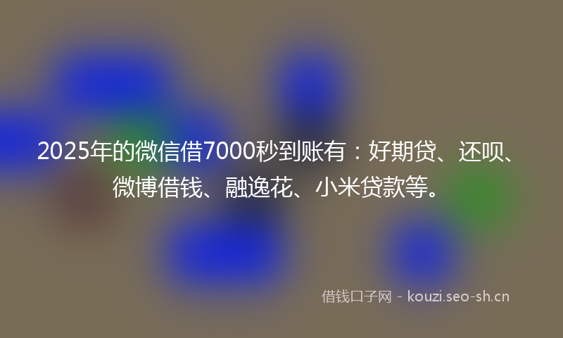 2025年的微信借7000秒到账有：好期贷、还呗、微博借钱、融逸花、小米贷款等。