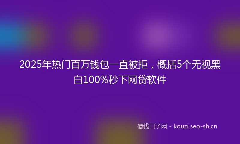 2025年热门百万钱包一直被拒，概括5个无视黑白100%秒下网贷软件