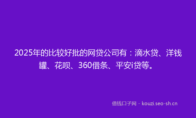 2025年的比较好批的网贷公司有：滴水贷、洋钱罐、花呗、360借条、平安i贷等。