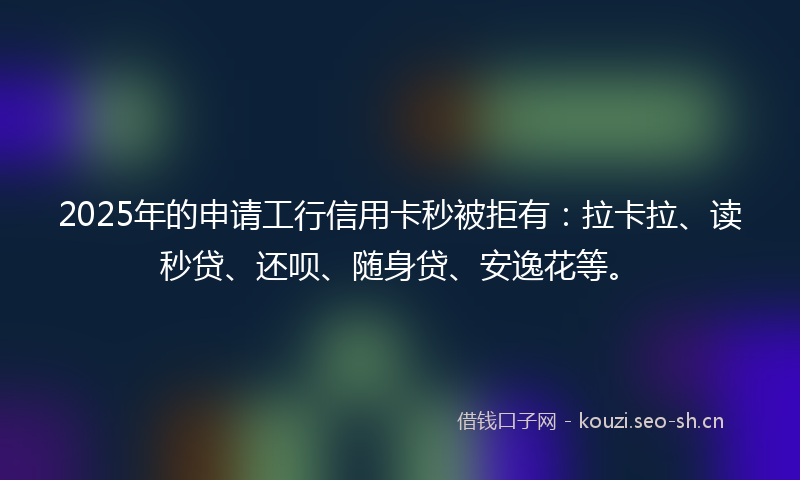 2025年的申请工行信用卡秒被拒有:拉卡拉、读秒贷、还呗、随身贷、安逸花等。