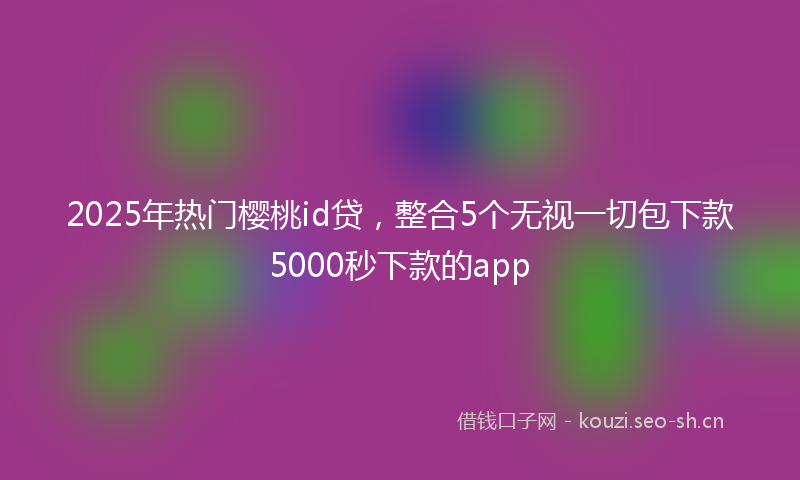 2025年热门樱桃id贷，整合5个无视一切包下款5000秒下款的app