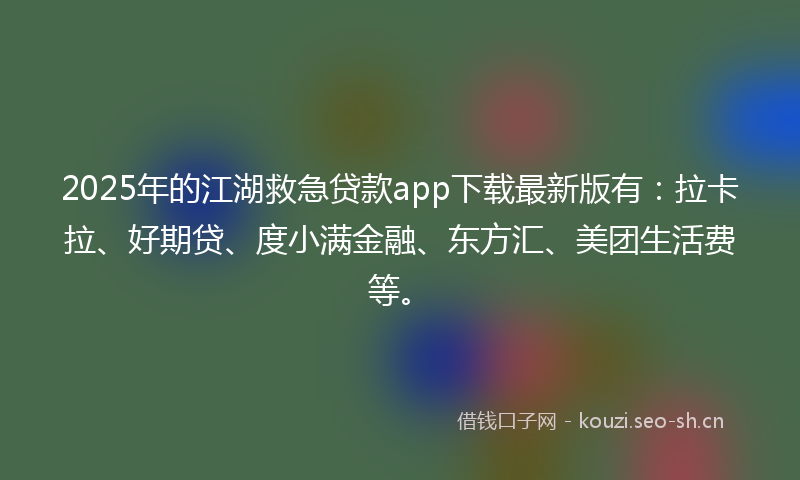 2025年的江湖救急贷款app下载最新版有：拉卡拉、好期贷、度小满金融、东方汇、美团生活费等。