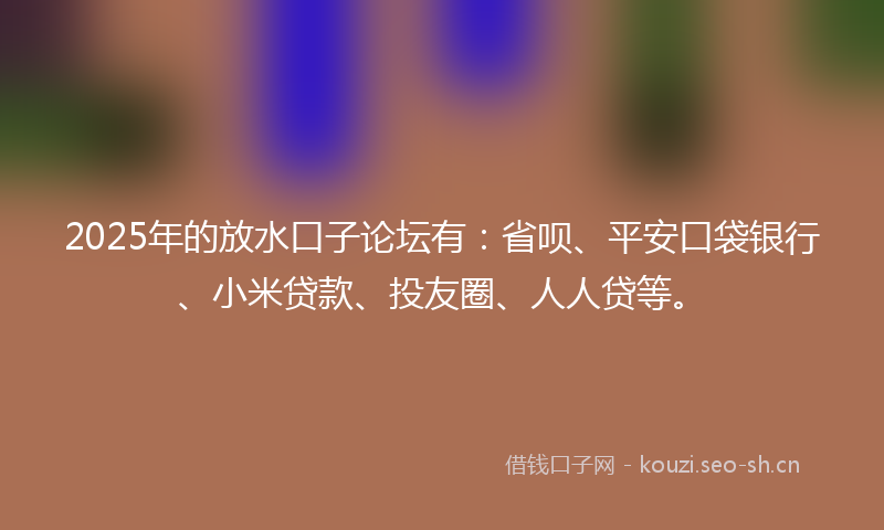 2025年的放水口子论坛有:省呗、平安口袋银行、小米贷款、投友圈、人人贷等。
