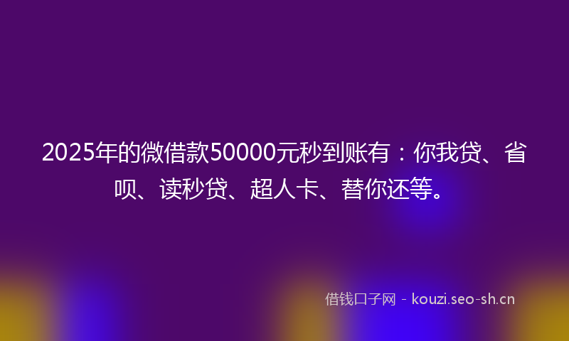 2025年的微借款50000元秒到账有：你我贷、省呗、读秒贷、超人卡、替你还等。