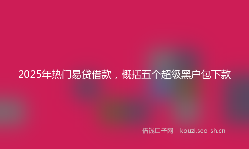 2025年热门易贷借款,概括五个超级黑户包下款