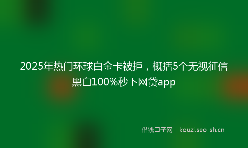 2025年热门环球白金卡被拒，概括5个无视征信黑白100%秒下网贷app