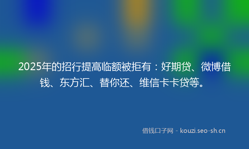 2025年的招行提高临额被拒有：好期贷、微博借钱、东方汇、替你还、维信卡卡贷等。