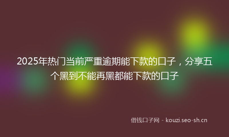 2025年热门当前严重逾期能下款的口子，分享五个黑到不能再黑都能下款的口子